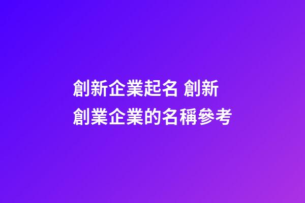創新企業起名 創新創業企業的名稱參考-第1張-公司起名-玄機派